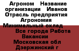 Агроном › Название организации ­ Иванов › Отрасль предприятия ­ Агрономия › Минимальный оклад ­ 30 000 - Все города Работа » Вакансии   . Московская обл.,Дзержинский г.